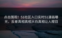 点击围观！51社区入口实时51漫画曝光，反差真相真相大白真相让人瞠目
