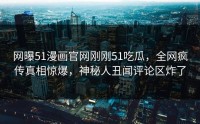 网曝51漫画官网刚刚51吃瓜，全网疯传真相惊爆，神秘人丑闻评论区炸了