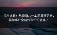 探秘速看！热搜网八卦本周重磅更新，震撼事件全网炸裂评论区炸了