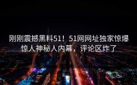 刚刚震撼黑料51！51网网址独家惊爆惊人神秘人内幕，评论区炸了