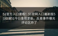 51官方入口速看！51官网入口最新版51动漫51今日重磅更新，反差事件曝光评论区炸了