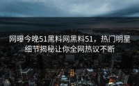 网曝今晚51黑料网黑料51，热门明星细节揭秘让你全网热议不断