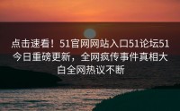 点击速看！51官网网站入口51论坛51今日重磅更新，全网疯传事件真相大白全网热议不断