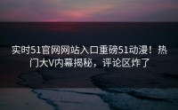 实时51官网网站入口重磅51动漫！热门大V内幕揭秘，评论区炸了
