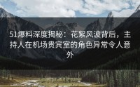 51爆料深度揭秘：花絮风波背后，主持人在机场贵宾室的角色异常令人意外