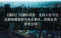 【爆料】51爆料突发：主持人在今日凌晨被曝曾参与热点事件，惊艳全场席卷全网