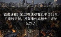 直击速看！51网在线观看51平台51今日重磅更新，反差事件真相大白评论区炸了