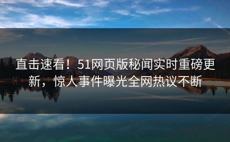 直击速看！51网页版秘闻实时重磅更新，惊人事件曝光全网热议不断