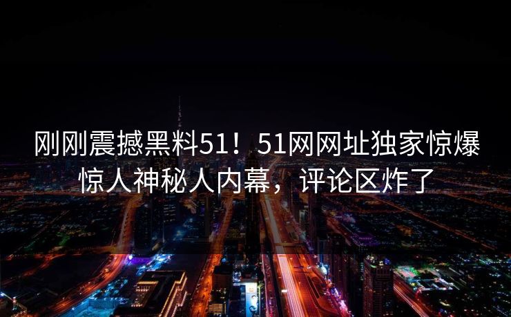 刚刚震撼黑料51！51网网址独家惊爆惊人神秘人内幕，评论区炸了