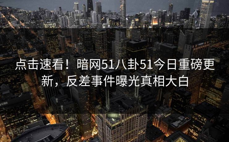 点击速看！暗网51八卦51今日重磅更新，反差事件曝光真相大白