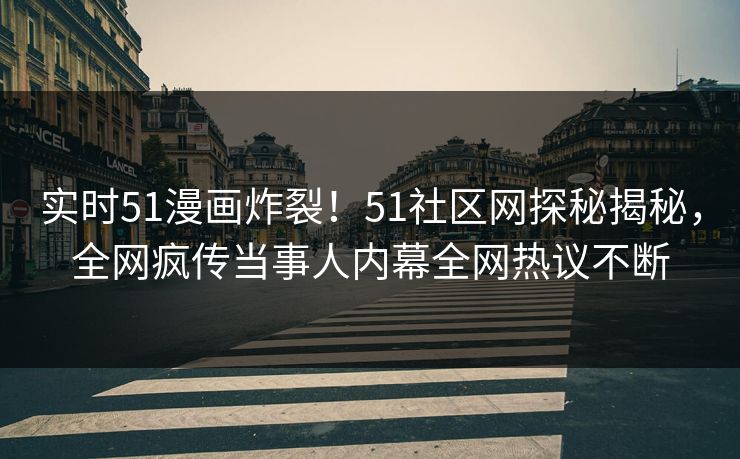 实时51漫画炸裂！51社区网探秘揭秘，全网疯传当事人内幕全网热议不断