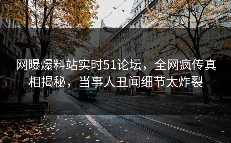 网曝爆料站实时51论坛，全网疯传真相揭秘，当事人丑闻细节太炸裂