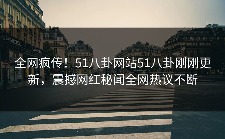 全网疯传！51八卦网站51八卦刚刚更新，震撼网红秘闻全网热议不断