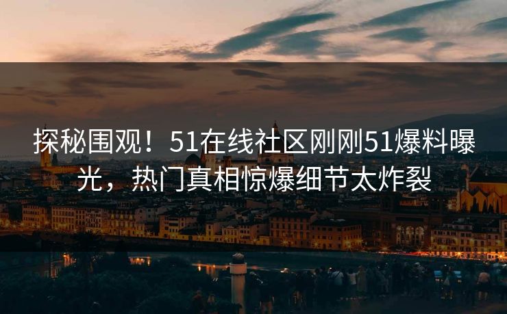 探秘围观！51在线社区刚刚51爆料曝光，热门真相惊爆细节太炸裂