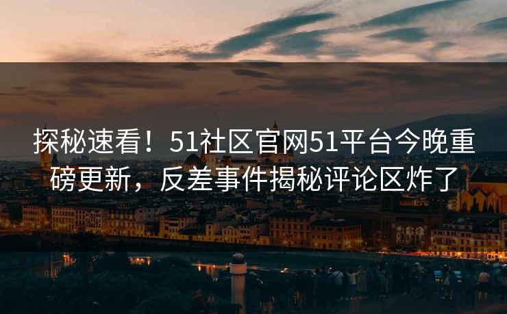探秘速看！51社区官网51平台今晚重磅更新，反差事件揭秘评论区炸了