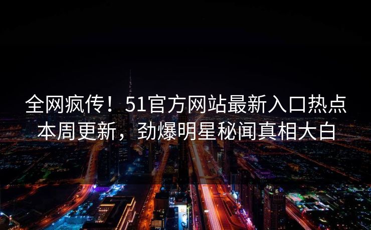 全网疯传！51官方网站最新入口热点本周更新，劲爆明星秘闻真相大白