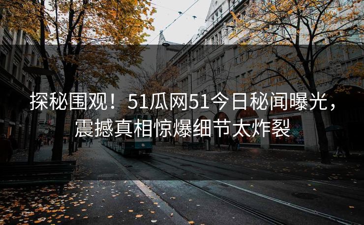 探秘围观！51瓜网51今日秘闻曝光，震撼真相惊爆细节太炸裂