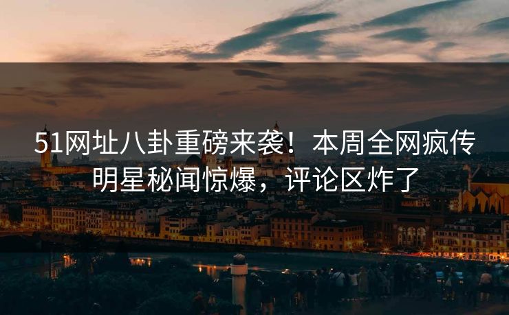 51网址八卦重磅来袭！本周全网疯传明星秘闻惊爆，评论区炸了
