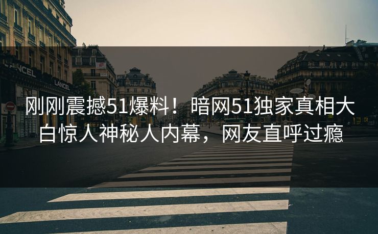 刚刚震撼51爆料！暗网51独家真相大白惊人神秘人内幕，网友直呼过瘾
