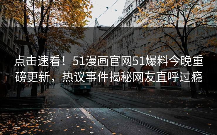 点击速看！51漫画官网51爆料今晚重磅更新，热议事件揭秘网友直呼过瘾