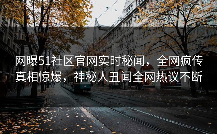 网曝51社区官网实时秘闻，全网疯传真相惊爆，神秘人丑闻全网热议不断