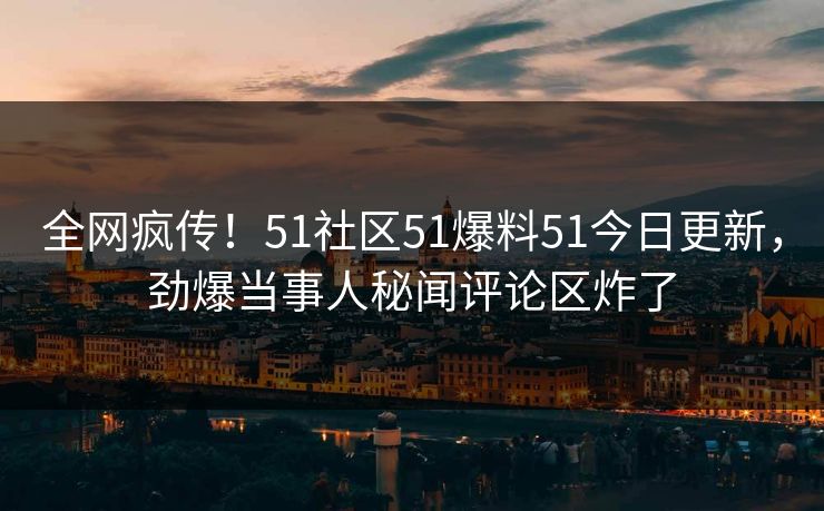 全网疯传！51社区51爆料51今日更新，劲爆当事人秘闻评论区炸了