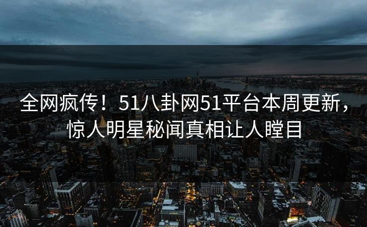 全网疯传！51八卦网51平台本周更新，惊人明星秘闻真相让人瞠目