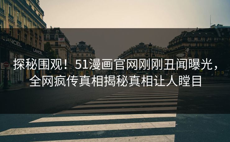 探秘围观！51漫画官网刚刚丑闻曝光，全网疯传真相揭秘真相让人瞠目
