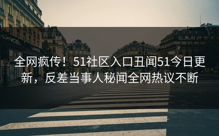 全网疯传！51社区入口丑闻51今日更新，反差当事人秘闻全网热议不断