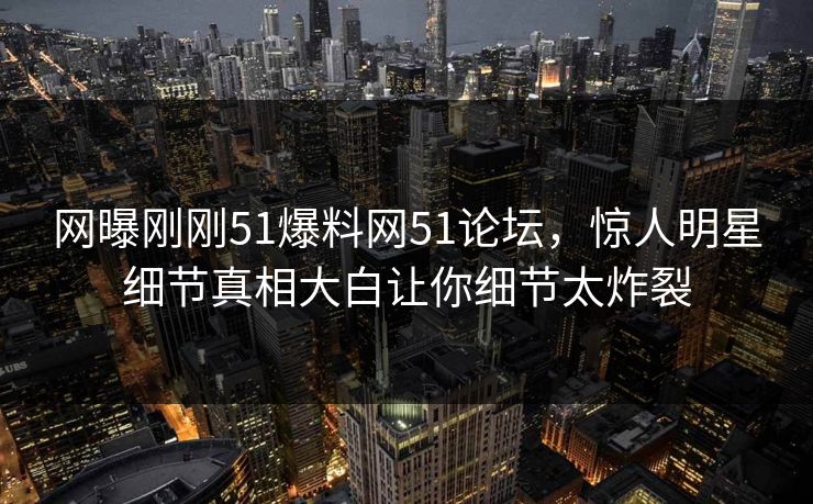 网曝刚刚51爆料网51论坛，惊人明星细节真相大白让你细节太炸裂