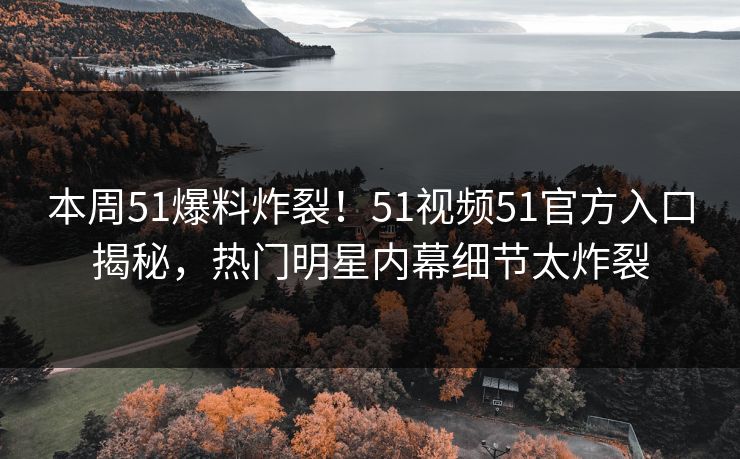 本周51爆料炸裂！51视频51官方入口揭秘，热门明星内幕细节太炸裂