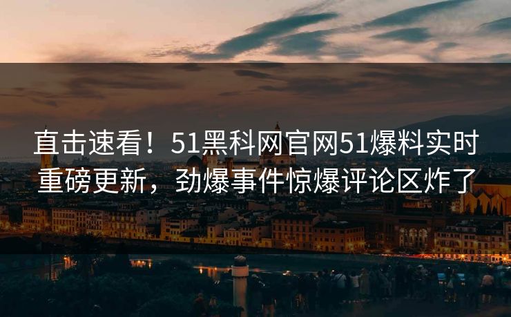 直击速看！51黑科网官网51爆料实时重磅更新，劲爆事件惊爆评论区炸了
