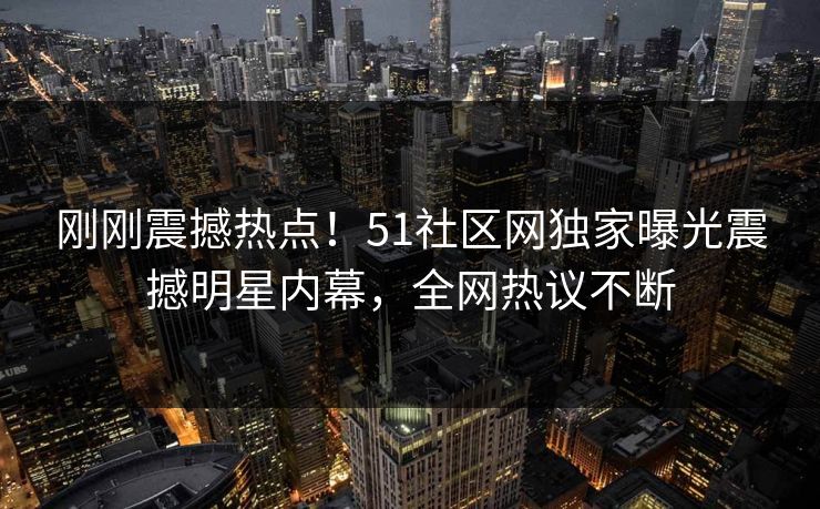 刚刚震撼热点！51社区网独家曝光震撼明星内幕，全网热议不断