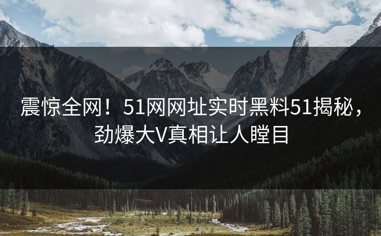 震惊全网！51网网址实时黑料51揭秘，劲爆大V真相让人瞠目