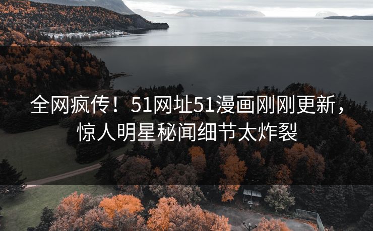 全网疯传！51网址51漫画刚刚更新，惊人明星秘闻细节太炸裂
