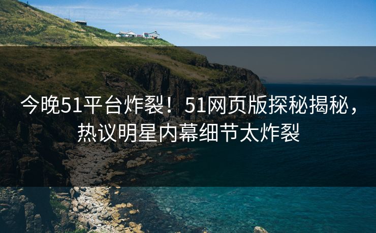 今晚51平台炸裂！51网页版探秘揭秘，热议明星内幕细节太炸裂