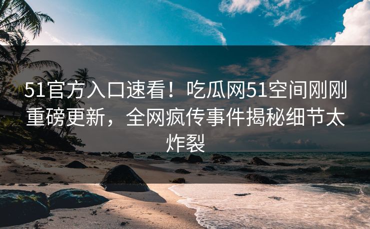 51官方入口速看！吃瓜网51空间刚刚重磅更新，全网疯传事件揭秘细节太炸裂