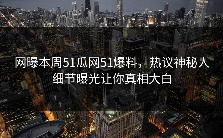 网曝本周51瓜网51爆料，热议神秘人细节曝光让你真相大白