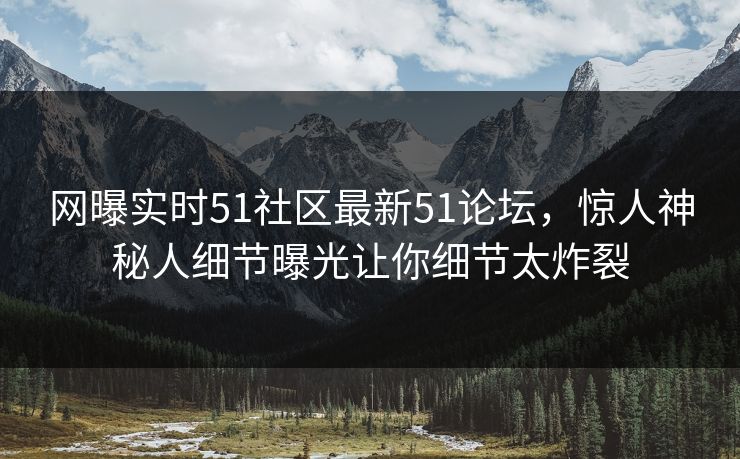 网曝实时51社区最新51论坛，惊人神秘人细节曝光让你细节太炸裂