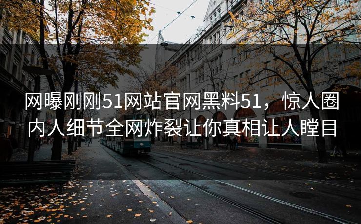 网曝刚刚51网站官网黑料51，惊人圈内人细节全网炸裂让你真相让人瞠目