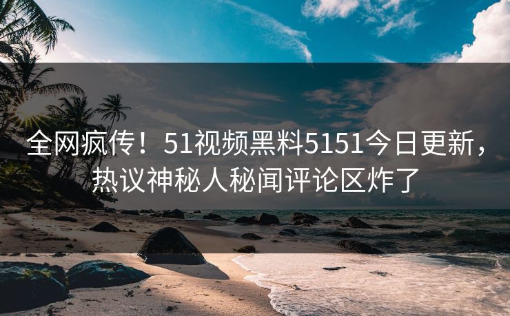全网疯传！51视频黑料5151今日更新，热议神秘人秘闻评论区炸了