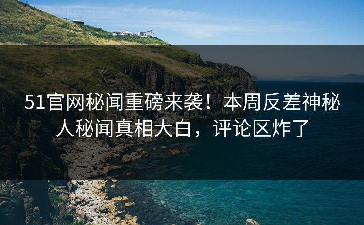 51官网秘闻重磅来袭！本周反差神秘人秘闻真相大白，评论区炸了