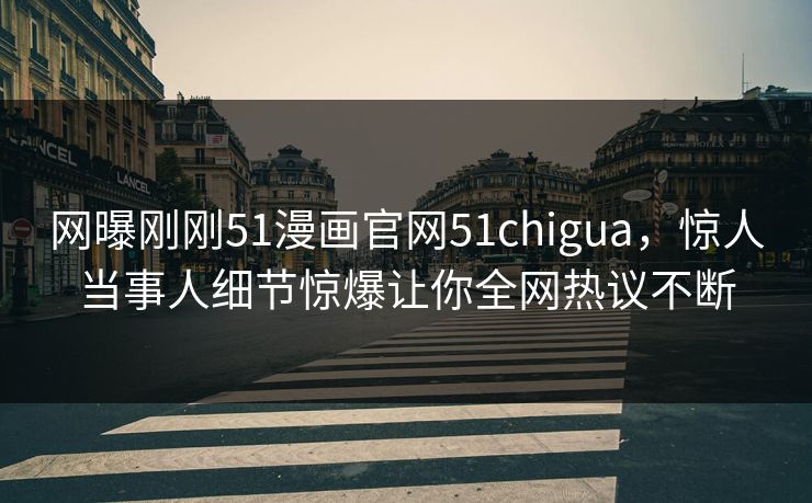 网曝刚刚51漫画官网51chigua，惊人当事人细节惊爆让你全网热议不断