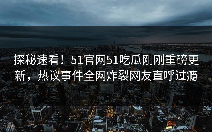 探秘速看！51官网51吃瓜刚刚重磅更新，热议事件全网炸裂网友直呼过瘾