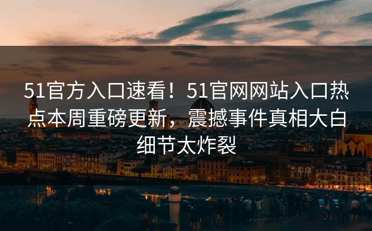 51官方入口速看！51官网网站入口热点本周重磅更新，震撼事件真相大白细节太炸裂