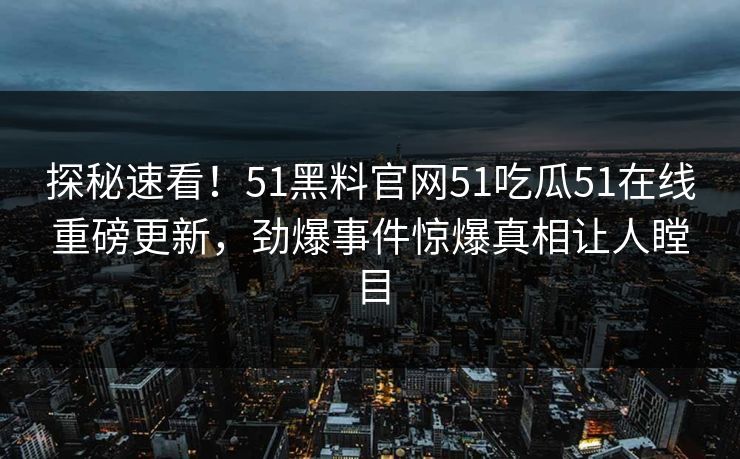 探秘速看！51黑料官网51吃瓜51在线重磅更新，劲爆事件惊爆真相让人瞠目