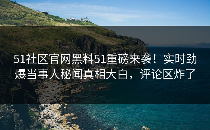 51社区官网黑料51重磅来袭！实时劲爆当事人秘闻真相大白，评论区炸了