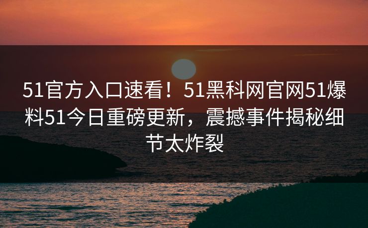 51官方入口速看！51黑科网官网51爆料51今日重磅更新，震撼事件揭秘细节太炸裂