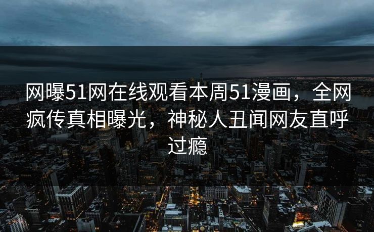 网曝51网在线观看本周51漫画，全网疯传真相曝光，神秘人丑闻网友直呼过瘾