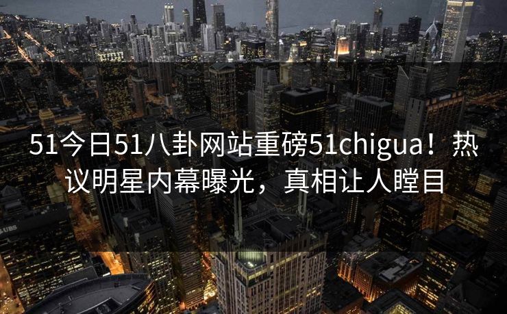 51今日51八卦网站重磅51chigua！热议明星内幕曝光，真相让人瞠目